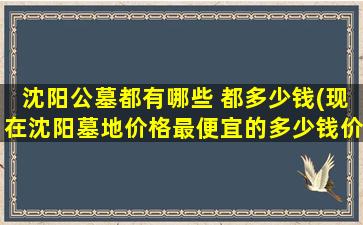 沈阳公墓都有哪些 都多少钱(现在沈阳墓地价格最便宜的多少钱价格里包括墓碑和管理费吗墓地的产权是多少年的)